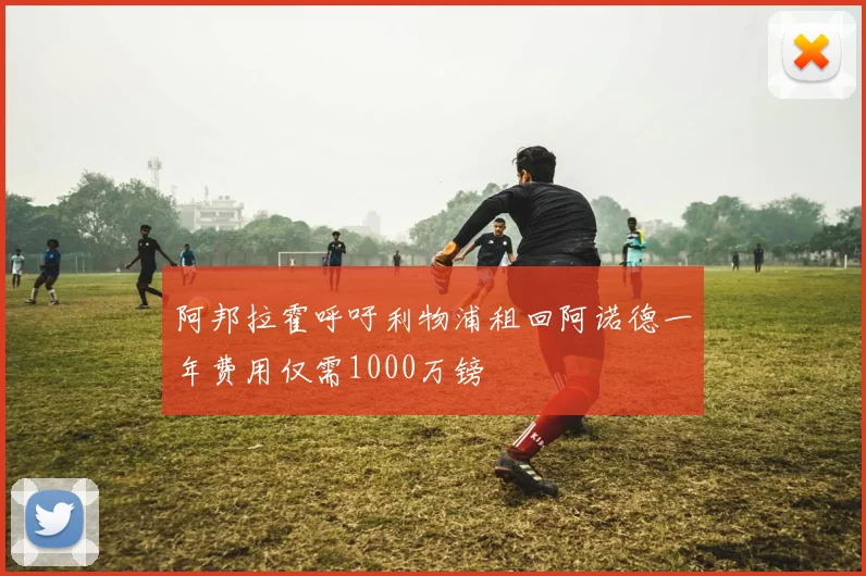 阿邦拉霍呼吁利物浦租回阿诺德一年费用仅需1000万镑