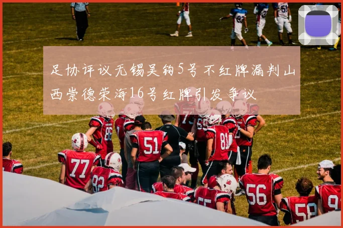 足协评议无锡吴钩5号不红牌漏判山西崇德荣海16号红牌引发争议