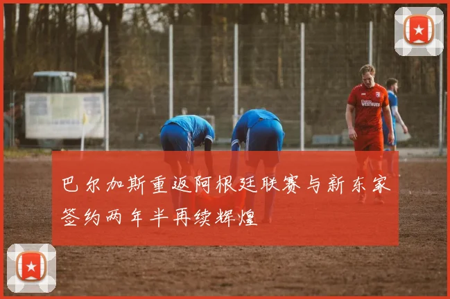 巴尔加斯重返阿根廷联赛与新东家签约两年半再续辉煌