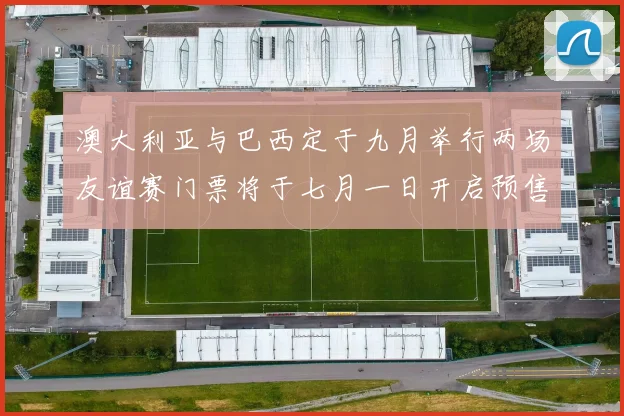 澳大利亚与巴西定于九月举行两场友谊赛门票将于七月一日开启预售
