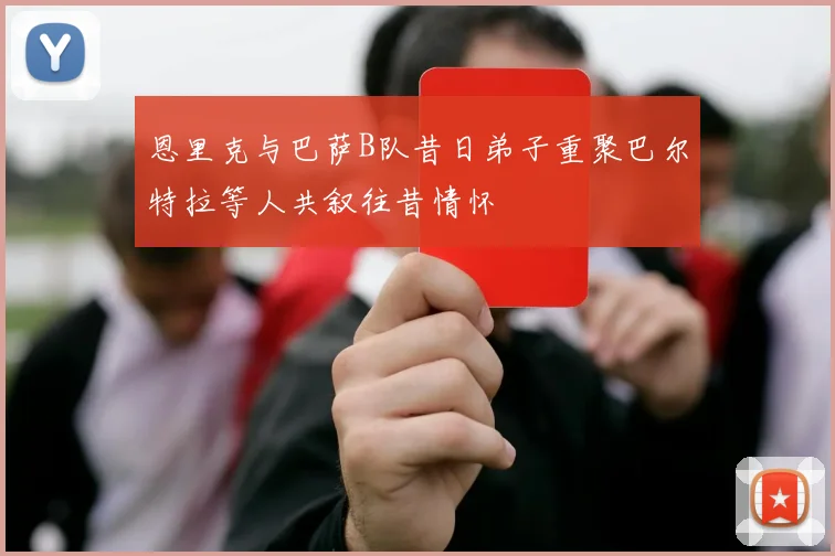 恩里克与巴萨B队昔日弟子重聚巴尔特拉等人共叙往昔情怀