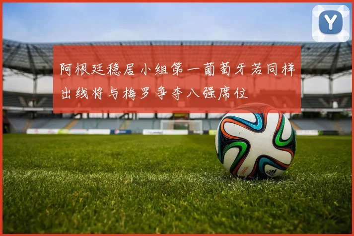 阿根廷稳居小组第一葡萄牙若同样出线将与梅罗争夺八强席位
