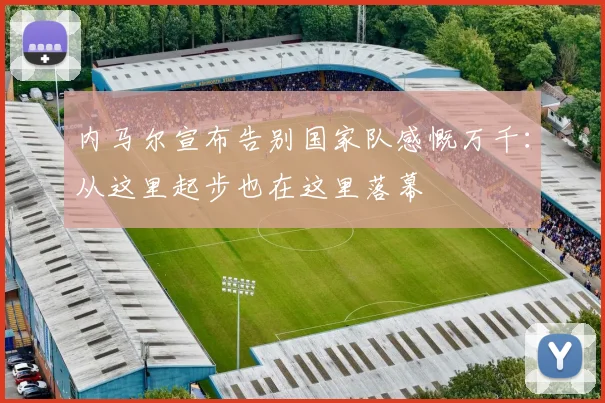 内马尔宣布告别国家队感慨万千：从这里起步也在这里落幕