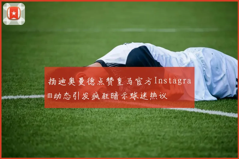 扬迪奥曼德点赞皇马官方Instagram动态引发疯狂暗示球迷热议
