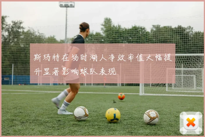 斯玛特在场时湖人净效率值大幅提升显著影响球队表现
