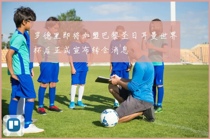 罗德里即将加盟巴黎圣日耳曼世界杯后正式宣布转会消息