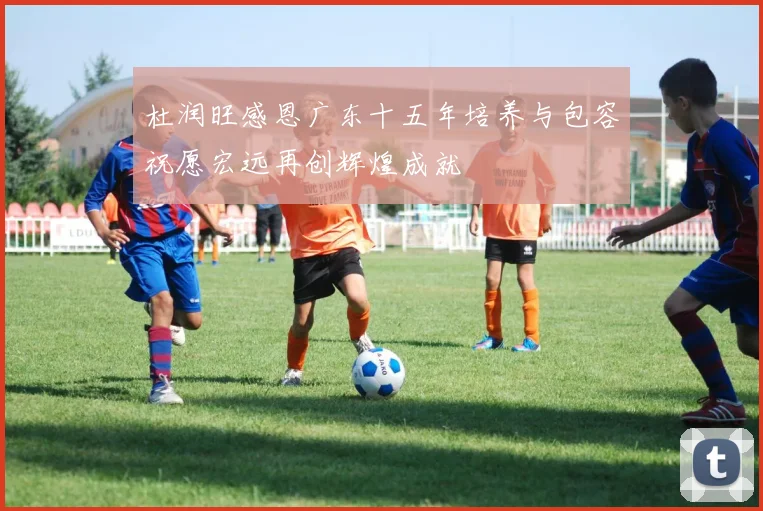 杜润旺感恩广东十五年培养与包容祝愿宏远再创辉煌成就