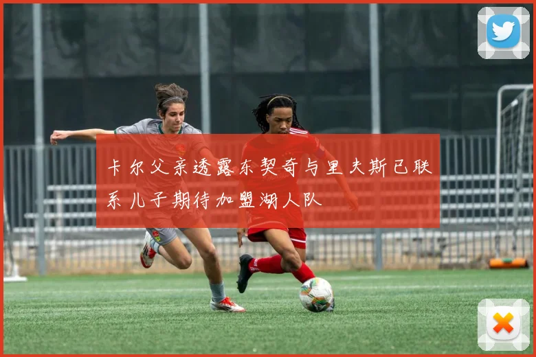 卡尔父亲透露东契奇与里夫斯已联系儿子期待加盟湖人队