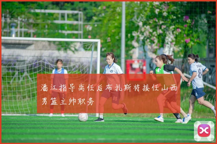 潘江指导离任后布扎斯将接任山西男篮主帅职务
