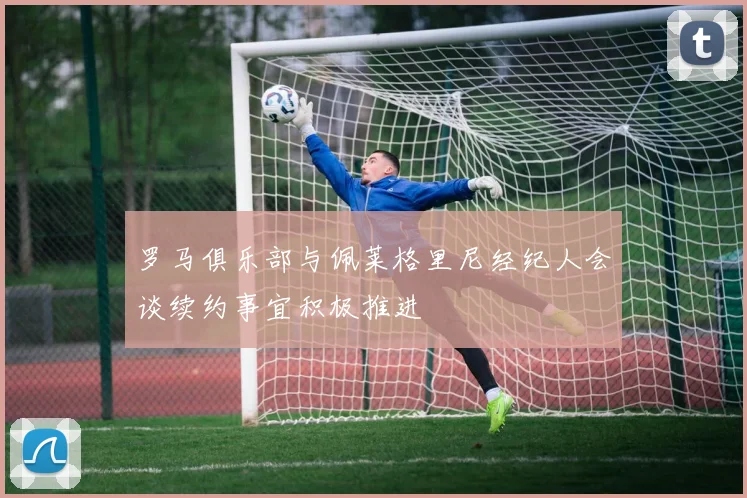 罗马俱乐部与佩莱格里尼经纪人会谈续约事宜积极推进