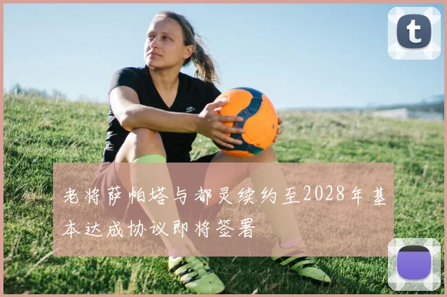 老将萨帕塔与都灵续约至2028年基本达成协议即将签署