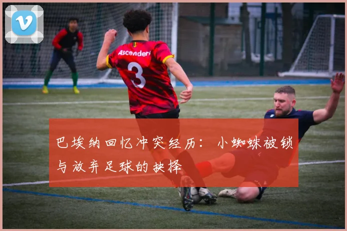 巴埃纳回忆冲突经历：小蜘蛛被锁与放弃足球的抉择