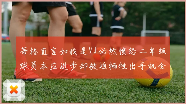 蒂格直言如我是VJ必然愤怒二年级球员本应进步却被迫牺牲出手机会