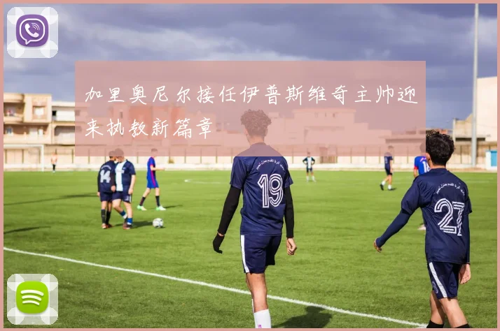 加里奥尼尔接任伊普斯维奇主帅迎来执教新篇章