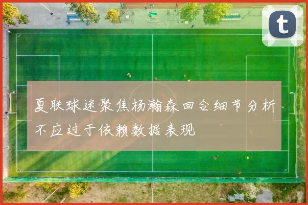 夏联球迷聚焦杨瀚森回合细节分析不应过于依赖数据表现