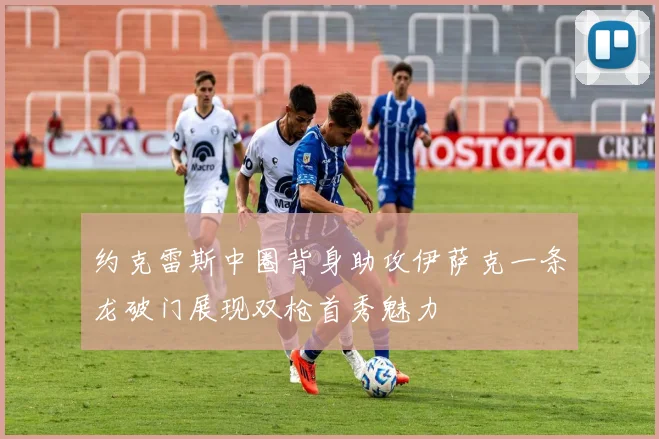 约克雷斯中圈背身助攻伊萨克一条龙破门展现双枪首秀魅力