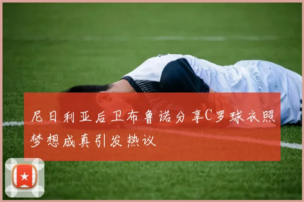 尼日利亚后卫布鲁诺分享C罗球衣照梦想成真引发热议