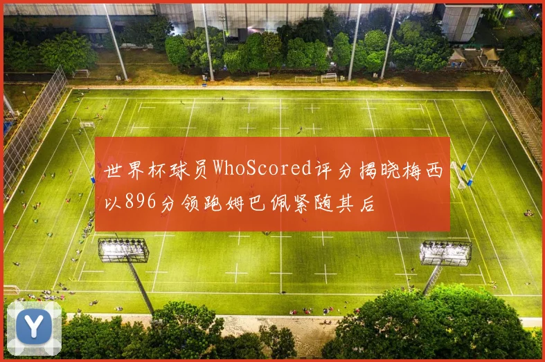 世界杯球员WhoScored评分揭晓梅西以896分领跑姆巴佩紧随其后
