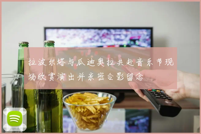拉波尔塔与瓜迪奥拉共赴音乐节现场欣赏演出并亲密合影留念