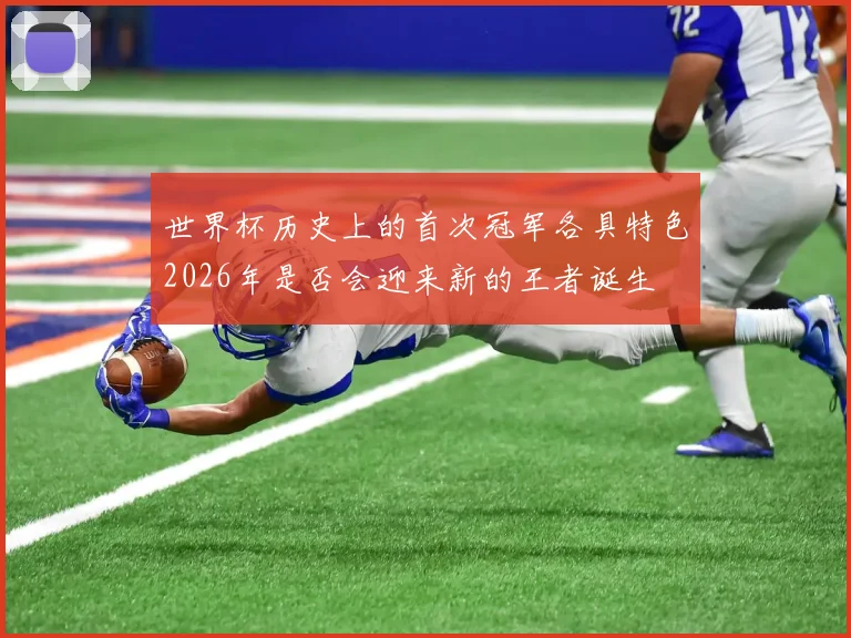 世界杯历史上的首次冠军各具特色2026年是否会迎来新的王者诞生