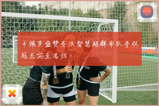 卡佩罗盛赞齐沃智慧超群率队夺双冠王实至名归