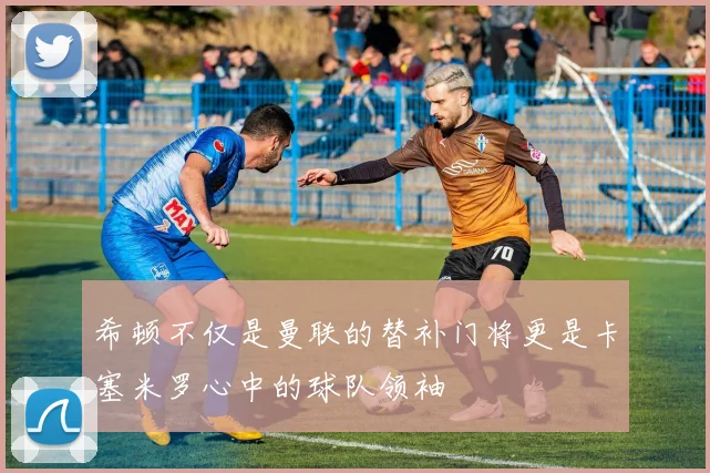 希顿不仅是曼联的替补门将更是卡塞米罗心中的球队领袖
