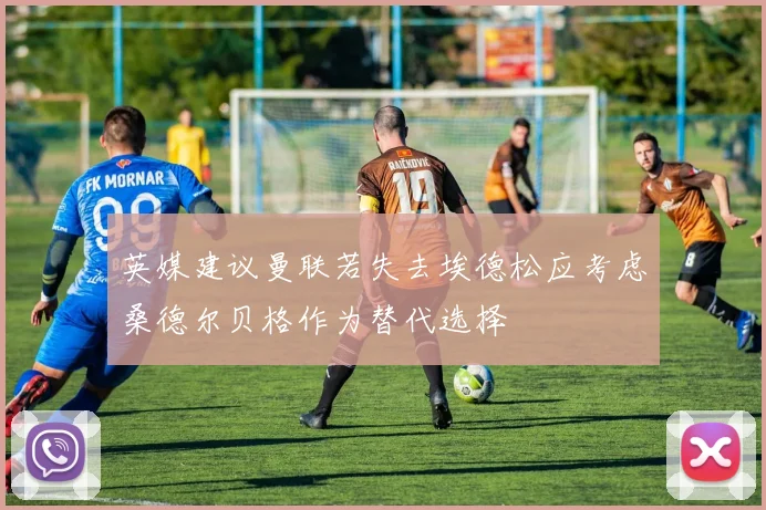 英媒建议曼联若失去埃德松应考虑桑德尔贝格作为替代选择